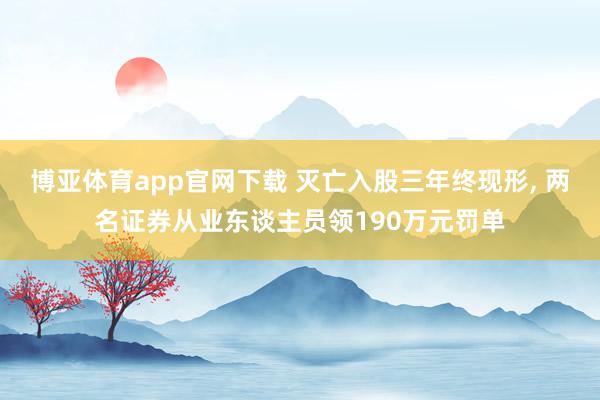博亚体育app官网下载 灭亡入股三年终现形， 两名证券从业东谈主员领190万元罚单