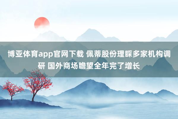 博亚体育app官网下载 佩蒂股份理睬多家机构调研 国外商场瞻望全年完了增长