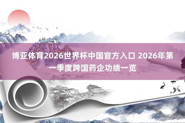 博亚体育2026世界杯中国官方入口 2026年第一季度跨国药企功绩一览