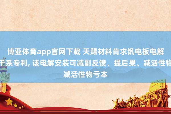 博亚体育app官网下载 天赐材料肯求钒电板电解安装干系专利， 该电解安装可减副反馈、提后果、减活性物亏本