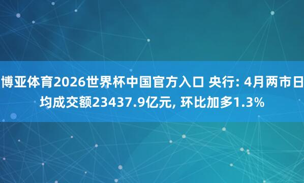 博亚体育2026世界杯中国官方入口 央行: 4月两市日均成交额23437.9亿元， 环比加多1.3%