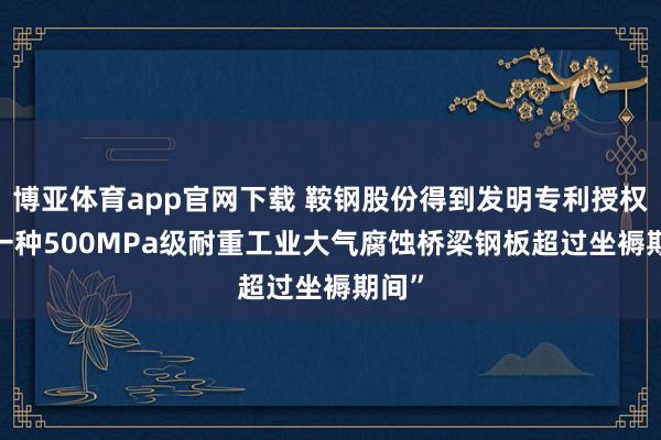 博亚体育app官网下载 鞍钢股份得到发明专利授权: “一种500MPa级耐重工业大气腐蚀桥梁钢板超过坐褥期间”