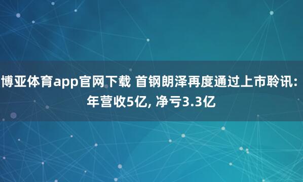 博亚体育app官网下载 首钢朗泽再度通过上市聆讯: 年营收5亿， 净亏3.3亿