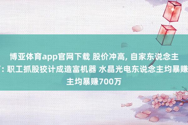 博亚体育app官网下载 股价冲高， 自家东说念主先跑了: 职工抓股狡计成造富机器 水晶光电东说念主均暴赚700万