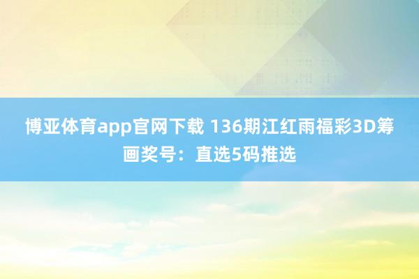 博亚体育app官网下载 136期江红雨福彩3D筹画奖号：直选5码推选