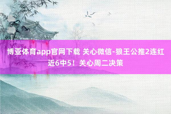 博亚体育app官网下载 关心微信-狼王公推2连红近6中5！关心周二决策