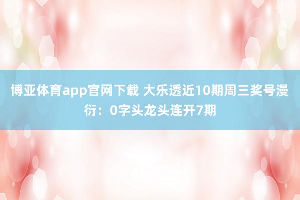 博亚体育app官网下载 大乐透近10期周三奖号漫衍：0字头龙头连开7期