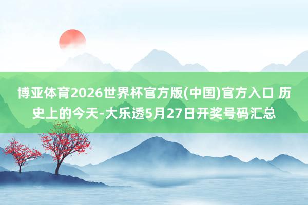 博亚体育2026世界杯官方版(中国)官方入口 历史上的今天-大乐透5月27日开奖号码汇总