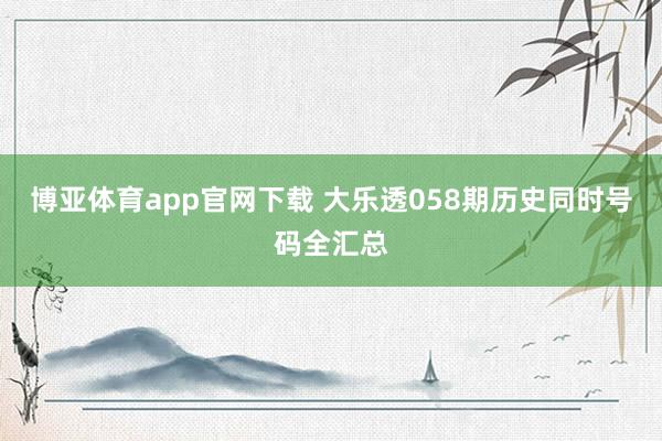 博亚体育app官网下载 大乐透058期历史同时号码全汇总