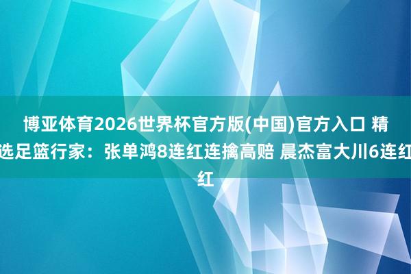 博亚体育2026世界杯官方版(中国)官方入口 精选足篮行家：张单鸿8连红连擒高赔 晨杰富大川6连红