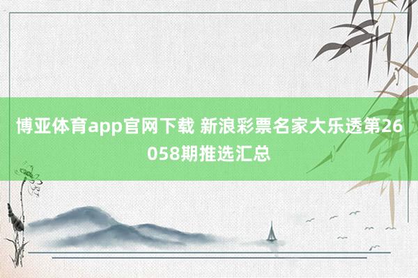 博亚体育app官网下载 新浪彩票名家大乐透第26058期推选汇总