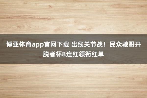 博亚体育app官网下载 出线关节战！民众驰哥开脱者杯8连红领衔红单