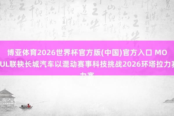 博亚体育2026世界杯官方版(中国)官方入口 MOTUL联袂长城汽车以混动赛事科技挑战2026环塔拉力赛