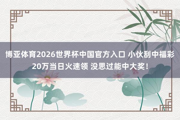 博亚体育2026世界杯中国官方入口 小伙刮中福彩20万当日火速领 没思过能中大奖！