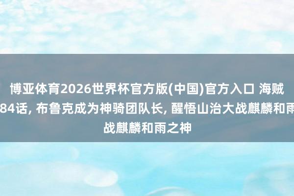 博亚体育2026世界杯官方版(中国)官方入口 海贼王1184话， 布鲁克成为神骑团队长， 醒悟山治大战麒麟和雨之神