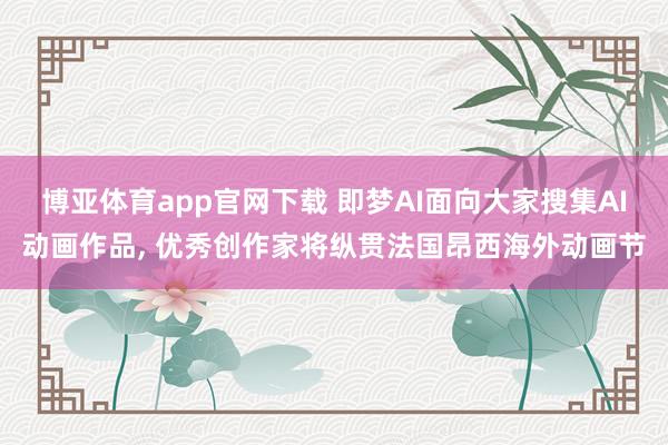 博亚体育app官网下载 即梦AI面向大家搜集AI动画作品， 优秀创作家将纵贯法国昂西海外动画节