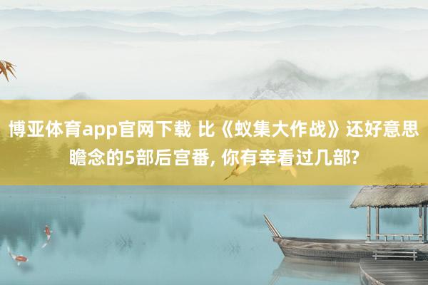 博亚体育app官网下载 比《蚁集大作战》还好意思瞻念的5部后宫番， 你有幸看过几部?