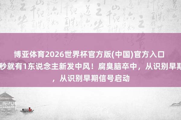 博亚体育2026世界杯官方版(中国)官方入口 我国每12秒就有1东说念主新发中风！腐臭脑卒中，从识别早期信号启动