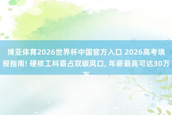 博亚体育2026世界杯中国官方入口 2026高考填报指南! 硬核工科霸占双碳风口， 年薪最高可达30万