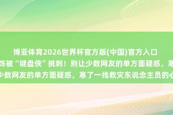 博亚体育2026世界杯官方版(中国)官方入口 村支书英勇救灾却因戴耳饰被“键盘侠”挑刺！别让少数网友的单方面疑惑，寒了一线救灾东说念主员的心