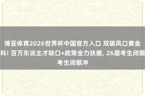 博亚体育2026世界杯中国官方入口 双碳风口黄金专科! 百万东谈主才缺口+政策全力扶握， 26届考生闭眼冲