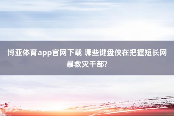 博亚体育app官网下载 哪些键盘侠在把握短长网暴救灾干部?