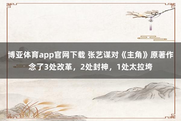 博亚体育app官网下载 张艺谋对《主角》原著作念了3处改革，2处封神，1处太拉垮