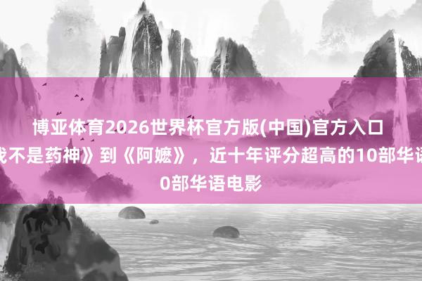 博亚体育2026世界杯官方版(中国)官方入口 从《我不是药神》到《阿嬷》，近十年评分超高的10部华语电影