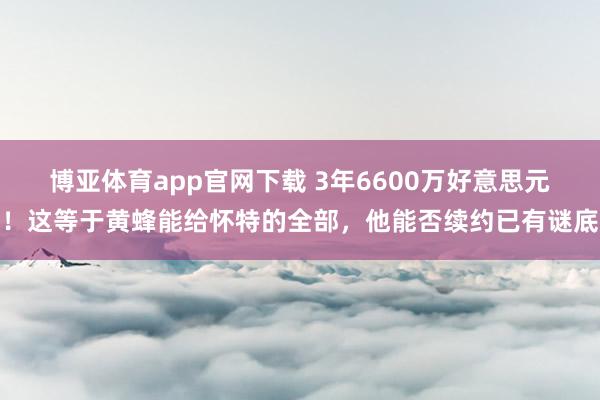 博亚体育app官网下载 3年6600万好意思元！这等于黄蜂能给怀特的全部，他能否续约已有谜底