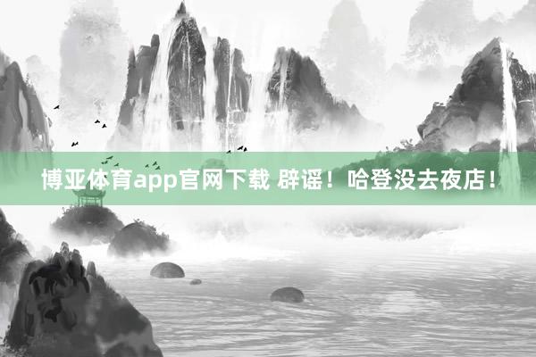 博亚体育app官网下载 辟谣！哈登没去夜店！