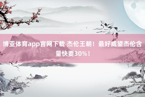 博亚体育app官网下载 杰伦王朝！最好威望杰伦含量快要30%！