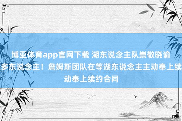 博亚体育app官网下载 湖东说念主队崇敬晓谕，裁掉多东说念主！詹姆斯团队在等湖东说念主主动奉上续约合同