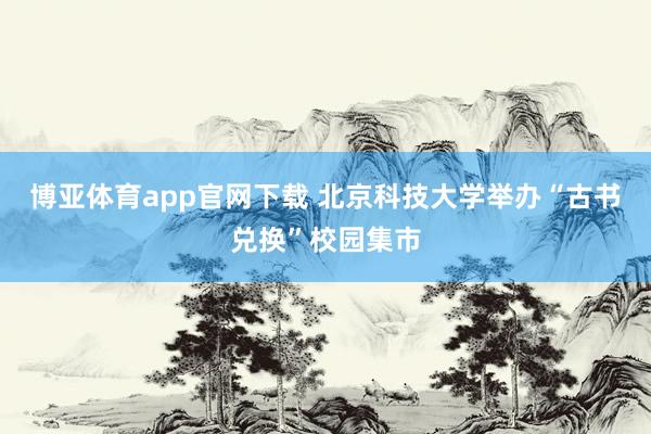 博亚体育app官网下载 北京科技大学举办“古书兑换”校园集市