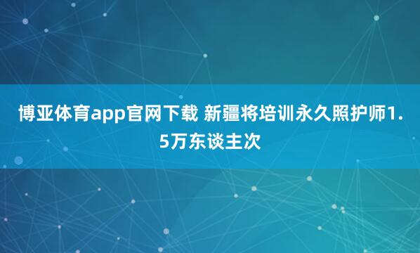 博亚体育app官网下载 新疆将培训永久照护师1.5万东谈主次