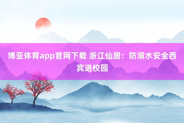 博亚体育app官网下载 浙江仙居：防溺水安全西宾进校园