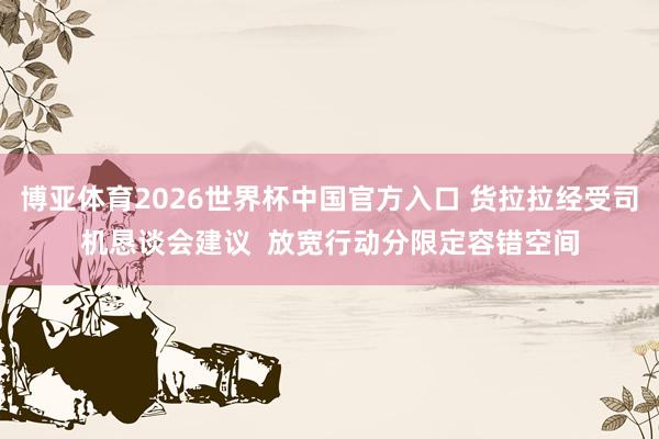 博亚体育2026世界杯中国官方入口 货拉拉经受司机恳谈会建议  放宽行动分限定容错空间