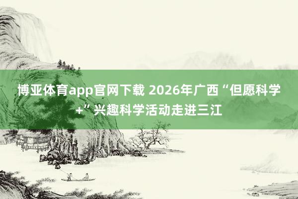 博亚体育app官网下载 2026年广西“但愿科学+”兴趣科学活动走进三江