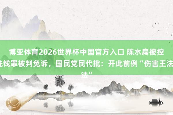 博亚体育2026世界杯中国官方入口 陈水扁被控洗钱罪被判免诉，国民党民代批：开此前例“伤害王法”