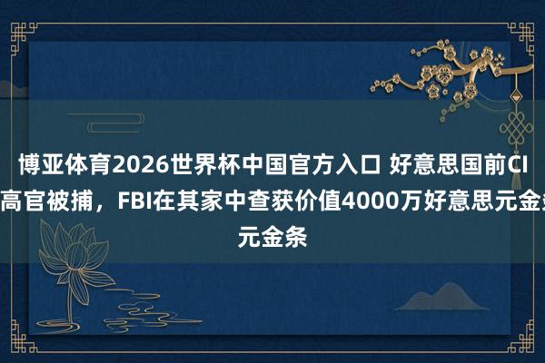 博亚体育2026世界杯中国官方入口 好意思国前CIA高官被捕，FBI在其家中查获价值4000万好意思元金条