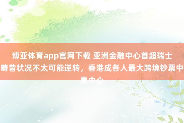 博亚体育app官网下载 亚洲金融中心首超瑞士，畴昔状况不太可能逆转，香港成各人最大跨境钞票中心