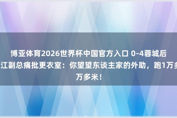 博亚体育2026世界杯中国官方入口 0-4蓉城后，浙江副总痛批更衣室：你望望东谈主家的外助，跑1万多米！