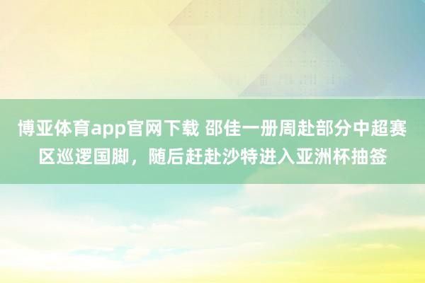 博亚体育app官网下载 邵佳一册周赴部分中超赛区巡逻国脚，随后赶赴沙特进入亚洲杯抽签