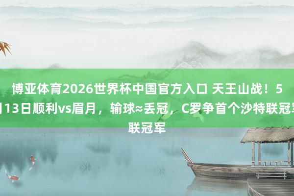博亚体育2026世界杯中国官方入口 天王山战！5月13日顺利vs眉月，输球≈丢冠，C罗争首个沙特联冠军
