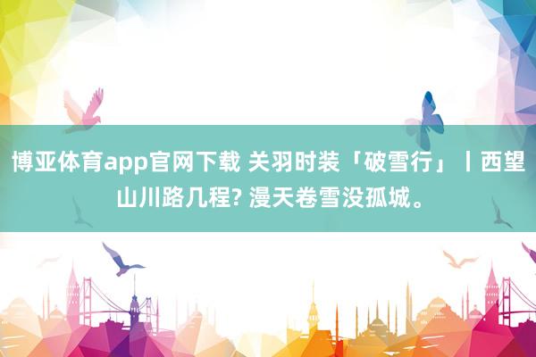 博亚体育app官网下载 关羽时装「破雪行」丨西望山川路几程? 漫天卷雪没孤城。