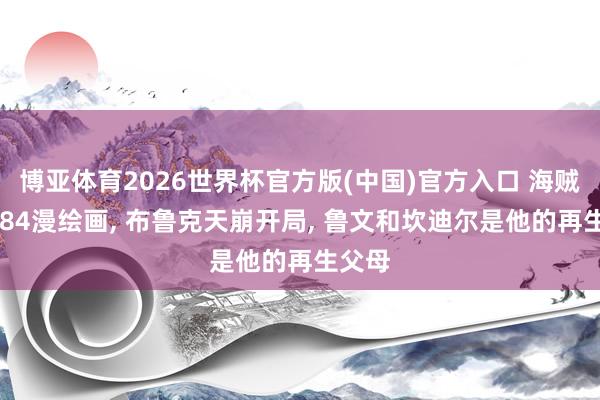 博亚体育2026世界杯官方版(中国)官方入口 海贼王1184漫绘画， 布鲁克天崩开局， 鲁文和坎迪尔是他的再生父母