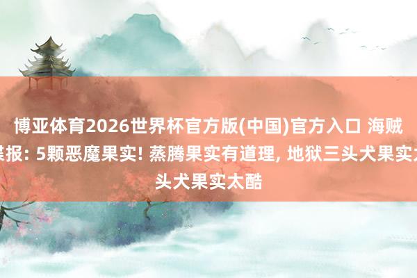 博亚体育2026世界杯官方版(中国)官方入口 海贼王谍报: 5颗恶魔果实! 蒸腾果实有道理， 地狱三头犬果实太酷