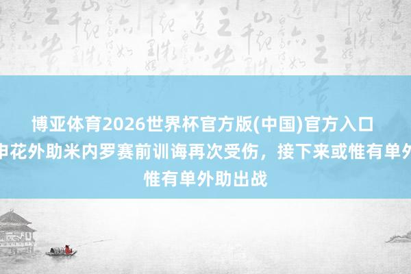 博亚体育2026世界杯官方版(中国)官方入口 跟队：申花外助米内罗赛前训诲再次受伤，接下来或惟有单外助出战