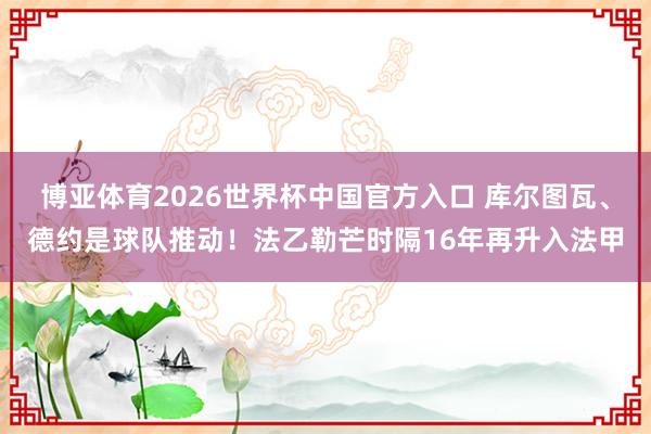 博亚体育2026世界杯中国官方入口 库尔图瓦、德约是球队推动！法乙勒芒时隔16年再升入法甲