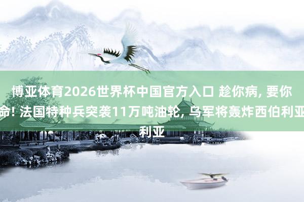 博亚体育2026世界杯中国官方入口 趁你病， 要你命! 法国特种兵突袭11万吨油轮， 乌军将轰炸西伯利亚