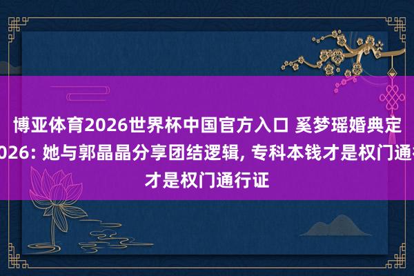 博亚体育2026世界杯中国官方入口 奚梦瑶婚典定档2026: 她与郭晶晶分享团结逻辑， 专科本钱才是权门通行证
